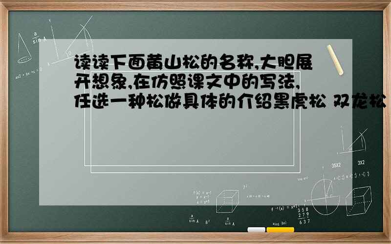 读读下面黄山松的名称,大胆展开想象,在仿照课文中的写法,任选一种松做具体的介绍黑虎松 双龙松 凤凰松 接引松 连理松被誉为“天下第一奇山”的黄山,以奇松、怪石、云海、温泉“四绝