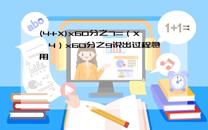 (4+X)x60分之7=（X—4）x60分之9说出过程急用