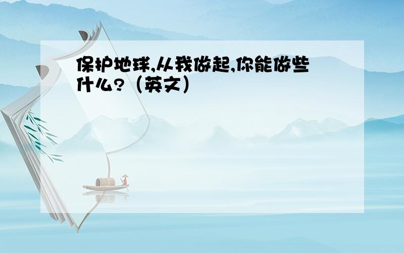 保护地球,从我做起,你能做些什么?（英文）