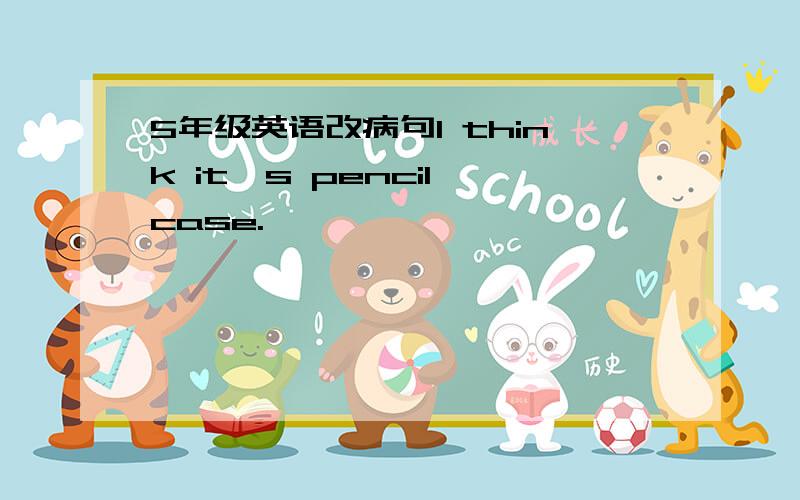 5年级英语改病句I think it's pencil case.