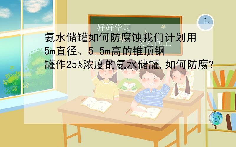 氨水储罐如何防腐蚀我们计划用5m直径、5.5m高的锥顶钢罐作25%浓度的氨水储罐,如何防腐?