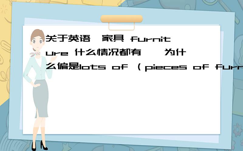 关于英语,家具 furniture 什么情况都有——为什么偏是lots of （pieces of furniture）some new（furniture）[这第二个空也有pieces of furniture这个选项]迷茫了光知道furniture后不能加s