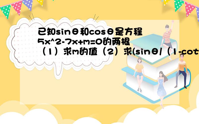 已知sinθ和cosθ是方程5x^2-7x+m=0的两根（1）求m的值（2）求(sinθ/（1-cotθ）)+(cosθ/（1-tanθ）)的值