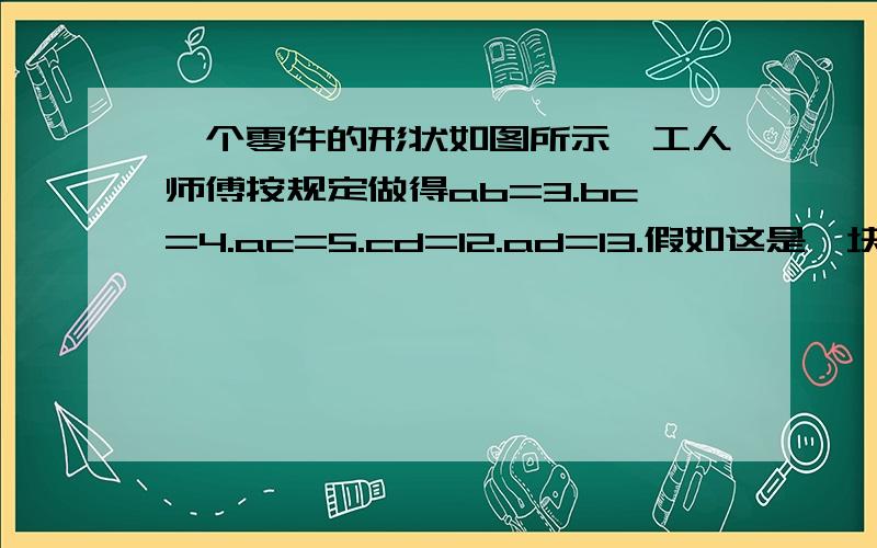 一个零件的形状如图所示,工人师傅按规定做得ab=3.bc=4.ac=5.cd=12.ad=13.假如这是一块钢板.你能帮工人师傅计算一下这块钢板的面积吗?