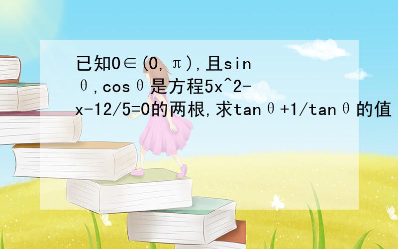 已知0∈(0,π),且sinθ,cosθ是方程5x^2-x-12/5=0的两根,求tanθ+1/tanθ的值