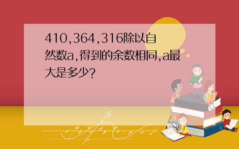 410,364,316除以自然数a,得到的余数相同,a最大是多少?