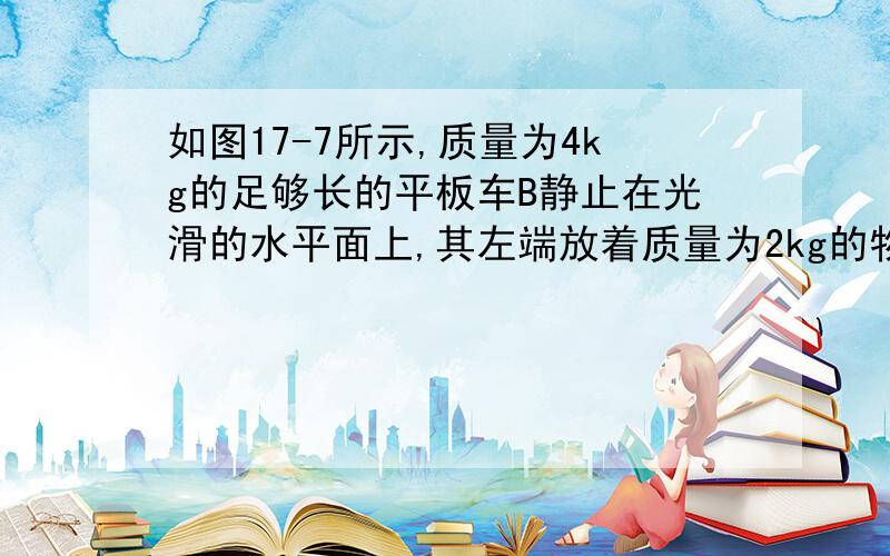 如图17-7所示,质量为4kg的足够长的平板车B静止在光滑的水平面上,其左端放着质量为2kg的物体A,质量为20g的子弹以v0=700m/s的水平速度射穿A后速度为100m/s.A、B间的动摩擦因数为0.5.问：①子弹刚