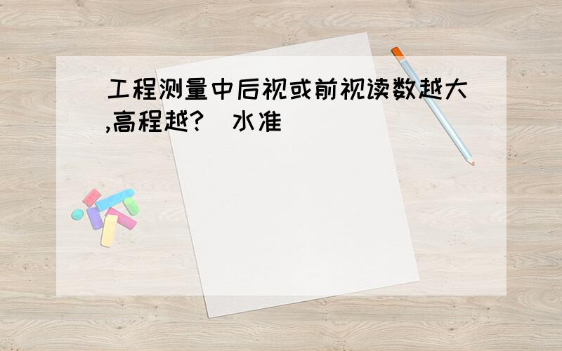 工程测量中后视或前视读数越大,高程越?(水准)