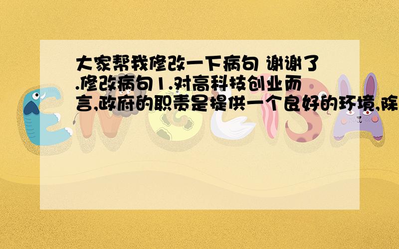 大家帮我修改一下病句 谢谢了.修改病句1.对高科技创业而言,政府的职责是提供一个良好的环境,除了避免在培养人才,保护知识产权,保证公平竞争等方面便商利民,一般不要介入操作.2.在大自