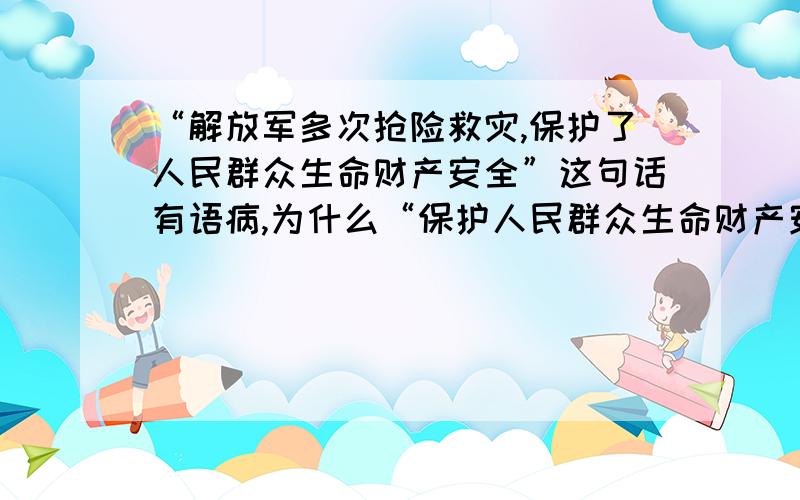 “解放军多次抢险救灾,保护了人民群众生命财产安全”这句话有语病,为什么“保护人民群众生命财产安全”却没有语病?