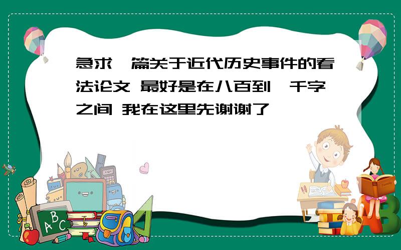 急求一篇关于近代历史事件的看法论文 最好是在八百到一千字之间 我在这里先谢谢了