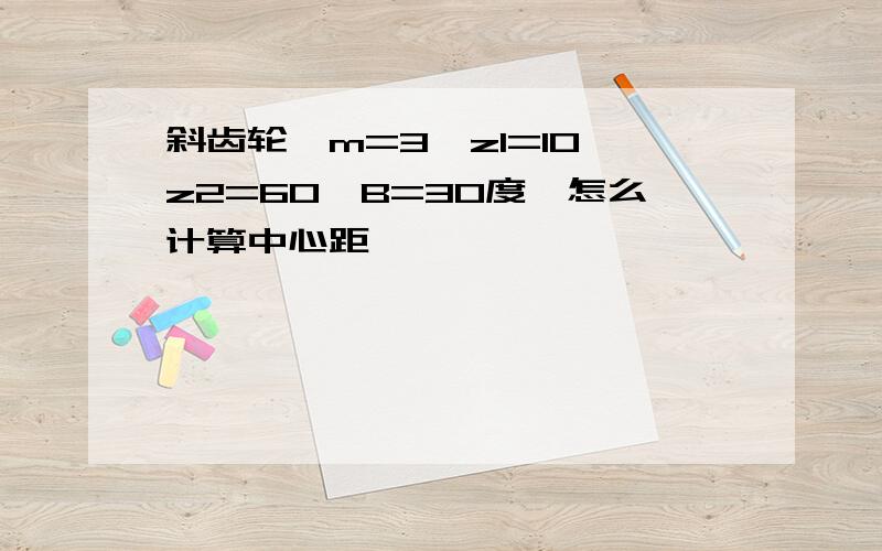 斜齿轮,m=3,z1=10,z2=60,B=30度,怎么计算中心距