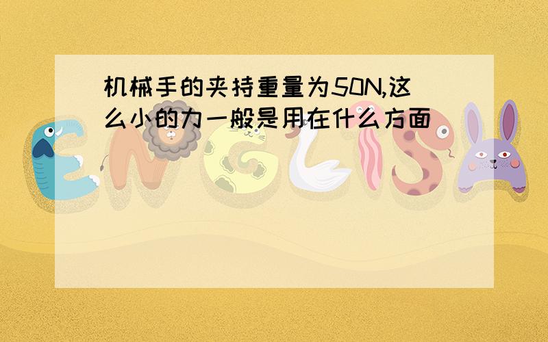 机械手的夹持重量为50N,这么小的力一般是用在什么方面