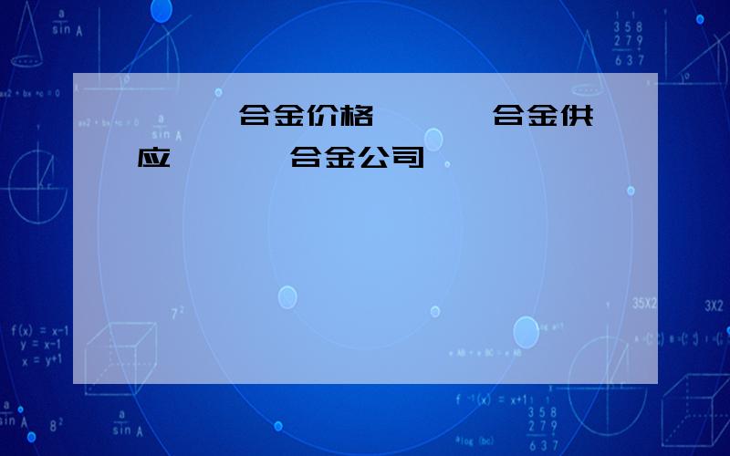 镨钕镝合金价格 镨钕镝合金供应 镨钕镝合金公司