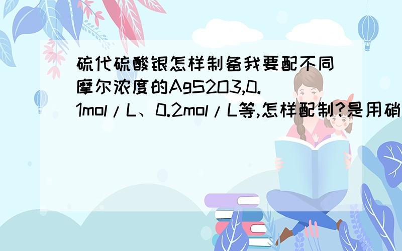 硫代硫酸银怎样制备我要配不同摩尔浓度的AgS2O3,0.1mol/L、0.2mol/L等,怎样配制?是用硝酸银和硫代硫酸钠混合配的吧,配的时候应注意什么?怎样配?有人配的时候出现黑色沉淀就不能用了,怎样避