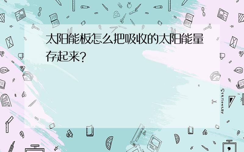 太阳能板怎么把吸收的太阳能量存起来?