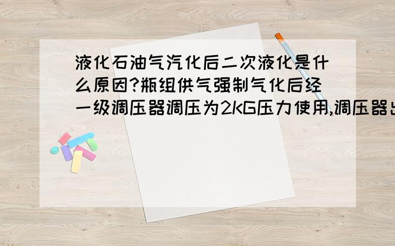 液化石油气汽化后二次液化是什么原因?瓶组供气强制气化后经一级调压器调压为2KG压力使用,调压器出来的气体用手摸都是热的（不低于40度）,到后面输送管道后又开始结露,到设备就无法正