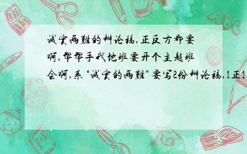 诚实两难的辩论稿,正反方都要啊,帮帮手我地班要开个主题班会啊,系“诚实的两难”要写2份辩论稿,1正1反