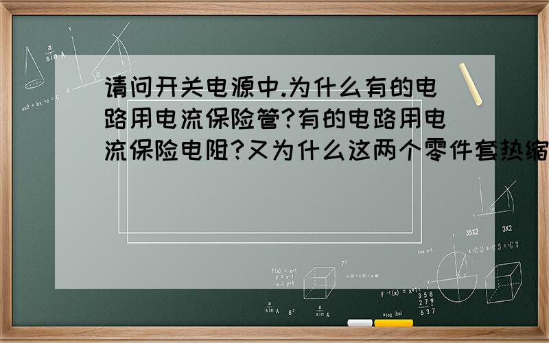 请问开关电源中.为什么有的电路用电流保险管?有的电路用电流保险电阻?又为什么这两个零件套热缩套管.谢