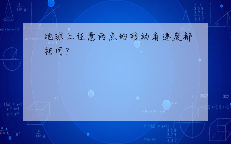 地球上任意两点的转动角速度都相同?