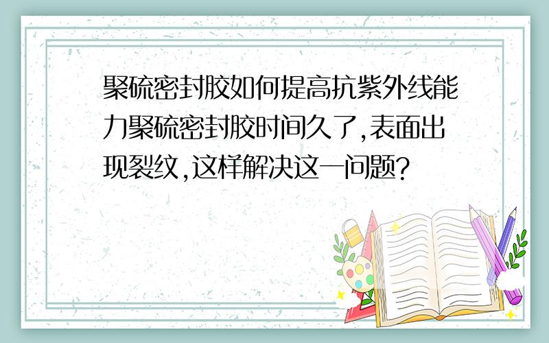 聚硫密封胶如何提高抗紫外线能力聚硫密封胶时间久了,表面出现裂纹,这样解决这一问题?