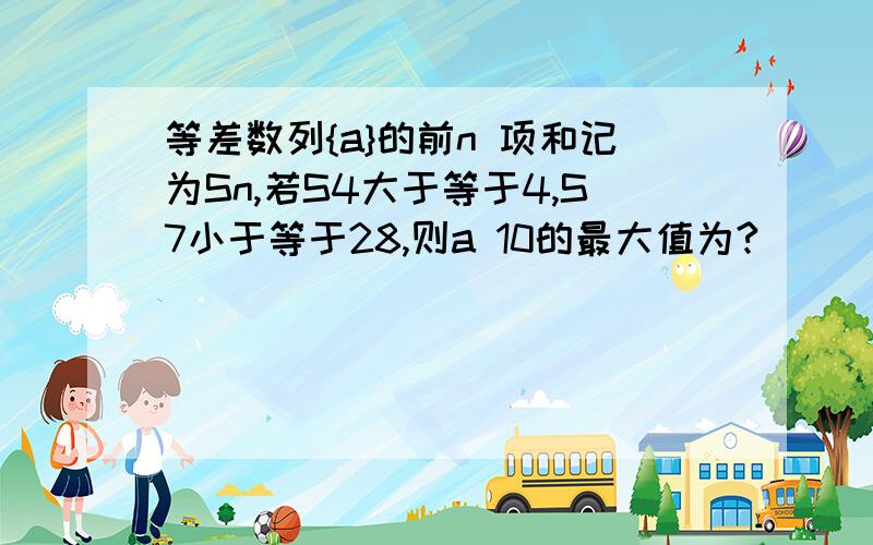 等差数列{a}的前n 项和记为Sn,若S4大于等于4,S7小于等于28,则a 10的最大值为?