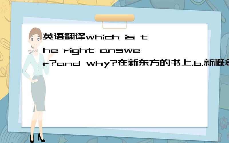 英语翻译which is the right answer?and why?在新东方的书上，b.新概念书上的句式也是B.所以我就不知道A错在哪里了