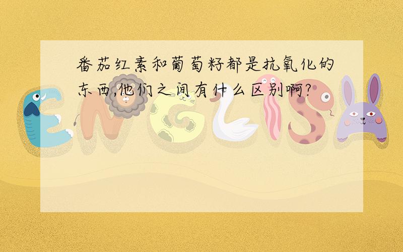 番茄红素和葡萄籽都是抗氧化的东西,他们之间有什么区别啊?