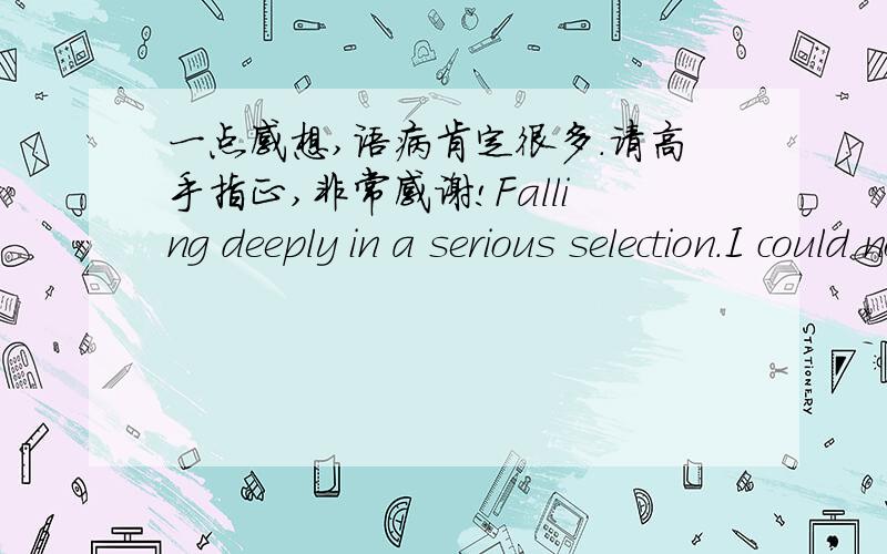 一点感想,语病肯定很多.请高手指正,非常感谢!Falling deeply in a serious selection.I could not resist.What I am going after, like the summer snow .­.Login, just to see if you are online.Though you are, I dare not call you..Bring t