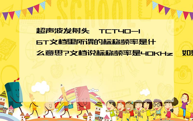 超声波发射头,TCT40-16T文档里所谓的标称频率是什么意思?文档说标称频率是40KHz,如果我让发射头工作在21KHz会怎么样?还有这个40KHz是什么意思?