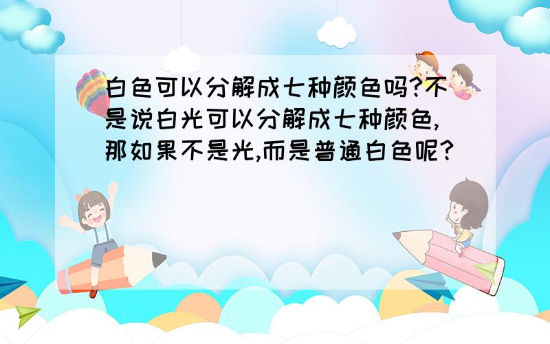 白色可以分解成七种颜色吗?不是说白光可以分解成七种颜色,那如果不是光,而是普通白色呢?