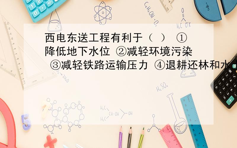 西电东送工程有利于（ ） ①降低地下水位 ②减轻环境污染 ③减轻铁路运输压力 ④退耕还林和水土保持A①②③ B②③④ C①③④ D①②④