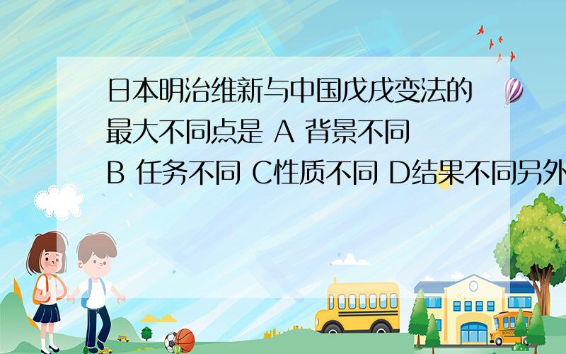 日本明治维新与中国戊戌变法的最大不同点是 A 背景不同 B 任务不同 C性质不同 D结果不同另外,初二学的都忘了,能不能说一下洋务运动 戊戌变法 辛亥革命 新文化运动 的主要内容,区别,联系.