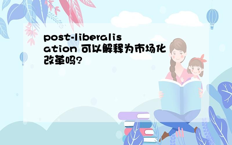 post-liberalisation 可以解释为市场化改革吗?