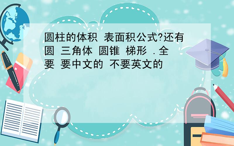 圆柱的体积 表面积公式?还有圆 三角体 圆锥 梯形 .全要 要中文的 不要英文的