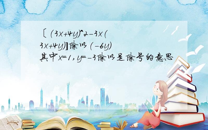 〔（3x+4y)^2-3x(3x+4y)]除以(-6y)其中x=1,y=-3除以是除号的意思