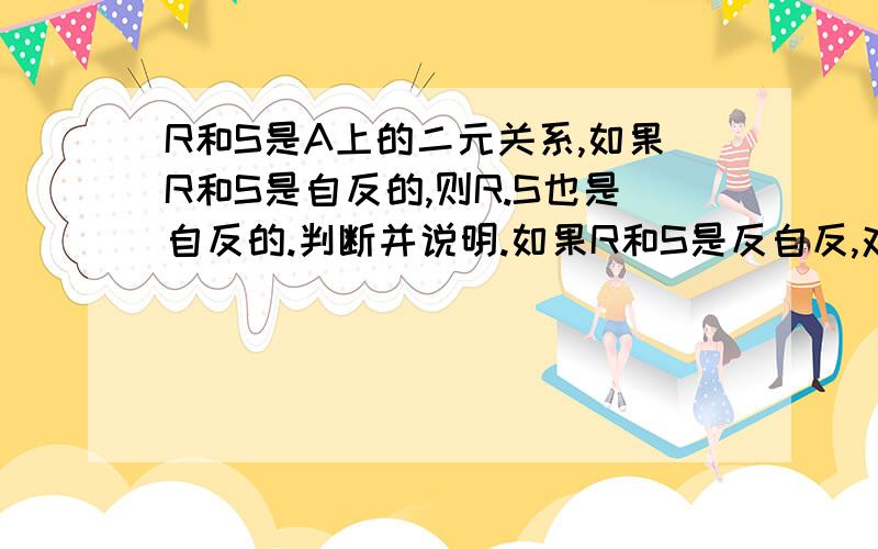 R和S是A上的二元关系,如果R和S是自反的,则R.S也是自反的.判断并说明.如果R和S是反自反,对称,反对称,传递.那么R.S的关系?