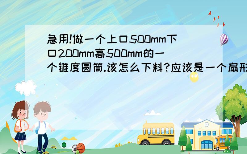 急用!做一个上口500mm下口200mm高500mm的一个锥度圆筒.该怎么下料?应该是一个扇形的吧.