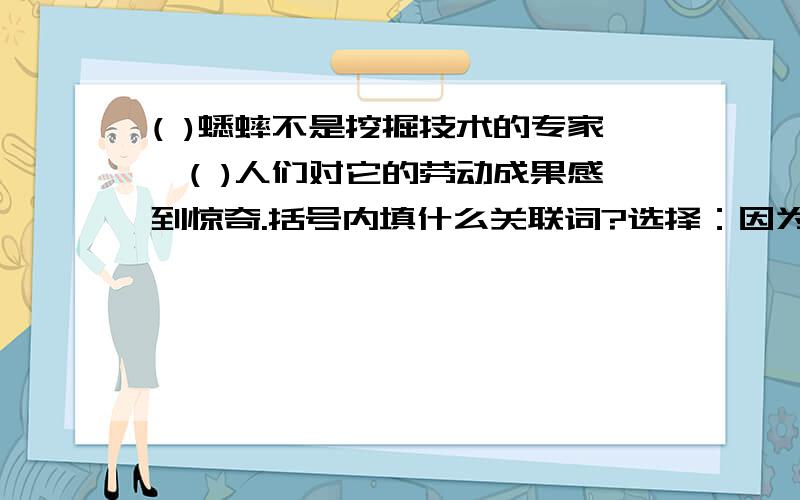 ( )蟋蟀不是挖掘技术的专家,( )人们对它的劳动成果感到惊奇.括号内填什么关联词?选择：因为.所以.；如果.就.；虽然.但是.