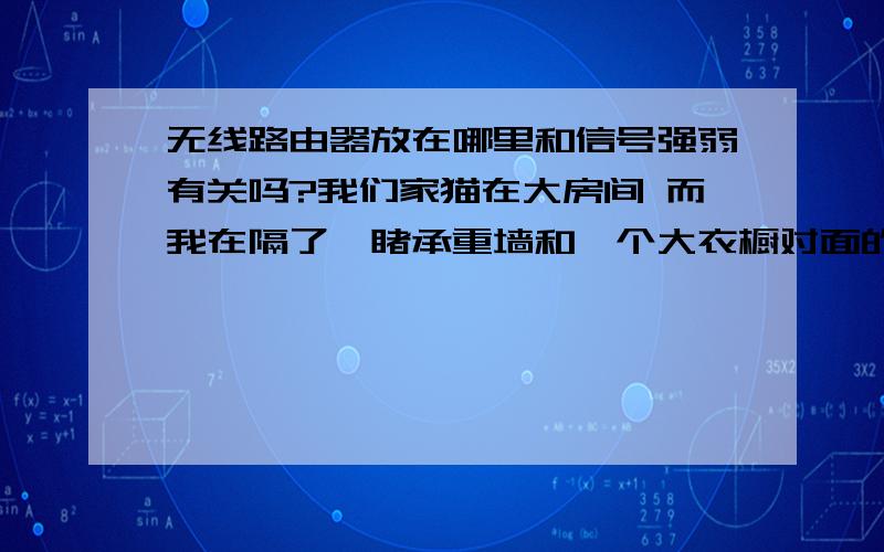 无线路由器放在哪里和信号强弱有关吗?我们家猫在大房间 而我在隔了一睹承重墙和一个大衣橱对面的小房间,隔了大概7米左右.我想在自己的小房间用手机上WIFI看视频什么的 无线路由器放在