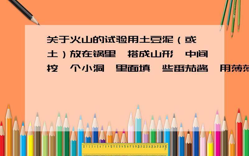 关于火山的试验用土豆泥（或黏土）放在锅里,搭成山形,中间挖一个小洞,里面填一些番茄酱,用薄薄的一层土豆泥盖上,用酒精灯烧,会怎么样?急用!