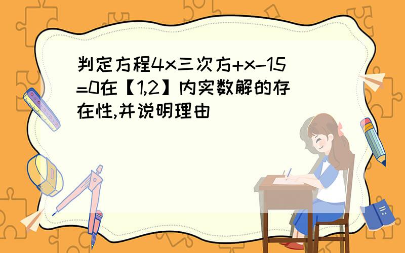 判定方程4x三次方+x-15=0在【1,2】内实数解的存在性,并说明理由