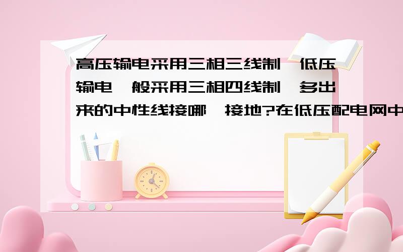 高压输电采用三相三线制,低压输电一般采用三相四线制,多出来的中性线接哪,接地?在低压配电网中,输电线路一般采用三相四线制,其中三条线路分别代表A,B,C三相,不分裂,另一条是中性线N（