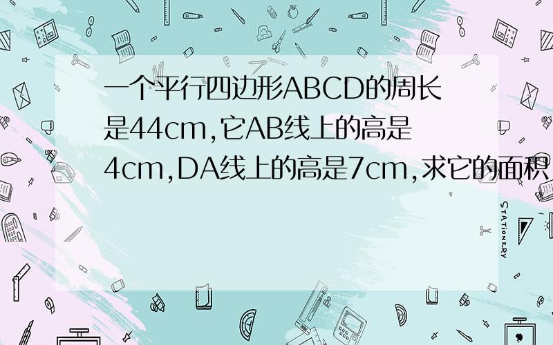 一个平行四边形ABCD的周长是44cm,它AB线上的高是4cm,DA线上的高是7cm,求它的面积.看图吧,在问题补充