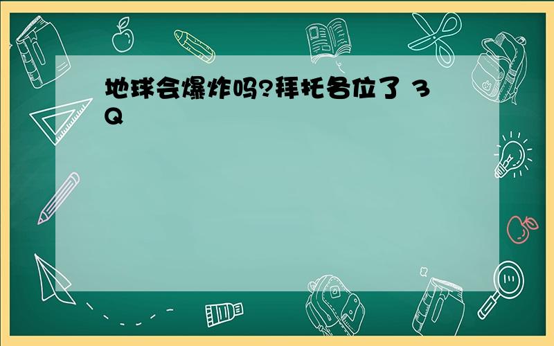 地球会爆炸吗?拜托各位了 3Q