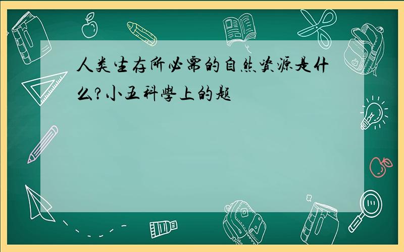 人类生存所必需的自然资源是什么?小五科学上的题