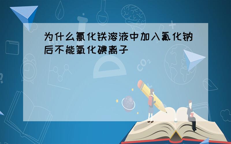 为什么氯化铁溶液中加入氟化钠后不能氧化碘离子