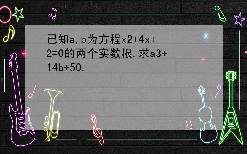 已知a,b为方程x2+4x+2=0的两个实数根,求a3+14b+50.