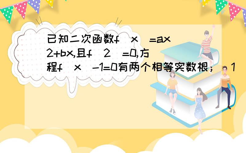 已知二次函数f(x)=ax^2+bx,且f(2)=0,方程f（x）-1=0有两个相等实数根；（1）求函数f（x）的解析式；（2）用定义证明f(x)在[1,+∞）上是减函数；（3）当x∈[ -1/2 , 3/2 ]时,利用图像求f（x）的最大值