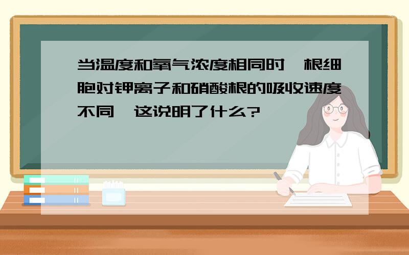 当温度和氧气浓度相同时,根细胞对钾离子和硝酸根的吸收速度不同,这说明了什么?